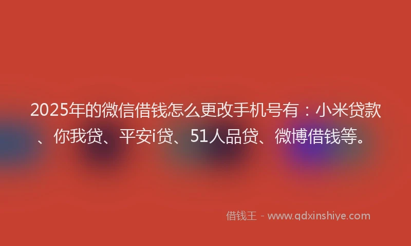 2025年的微信借钱怎么更改手机号有：小米贷款、你我贷、平安i贷、51人品贷、微博借钱等。