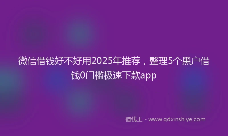 微信借钱好不好用2025年推荐，整理5个黑户借钱0门槛极速下款app