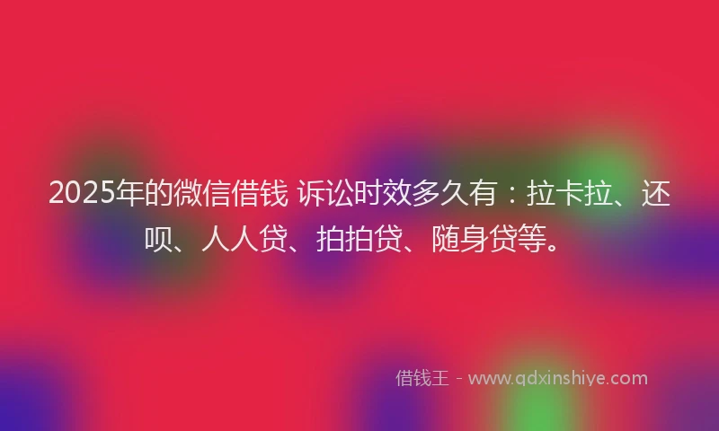 2025年的微信借钱 诉讼时效多久有：拉卡拉、还呗、人人贷、拍拍贷、随身贷等。
