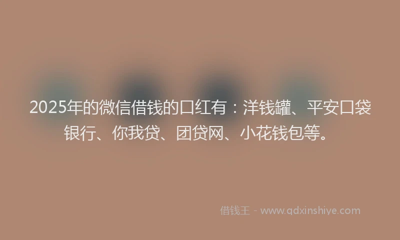 2025年的微信借钱的口红有：洋钱罐、平安口袋银行、你我贷、团贷网、小花钱包等。