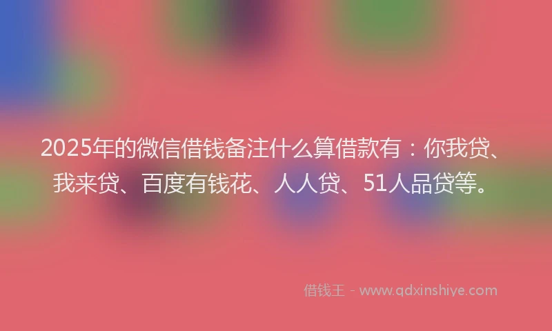 2025年的微信借钱备注什么算借款有：你我贷、我来贷、百度有钱花、人人贷、51人品贷等。