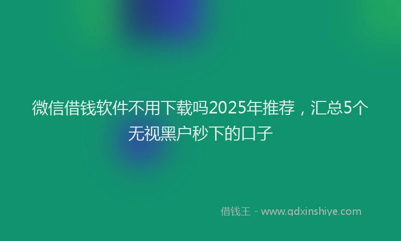 微信借钱软件不用下载吗2025年推荐，汇总5个无视黑户秒下的口子