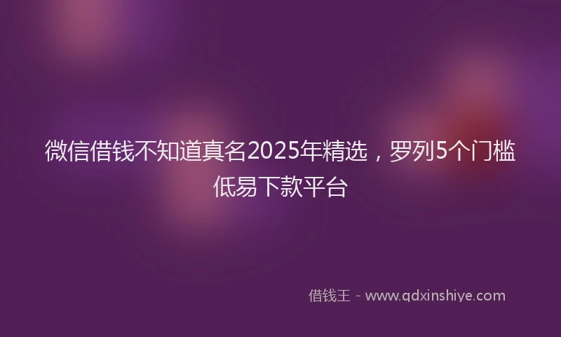 微信借钱不知道真名2025年精选，罗列5个门槛低易下款平台