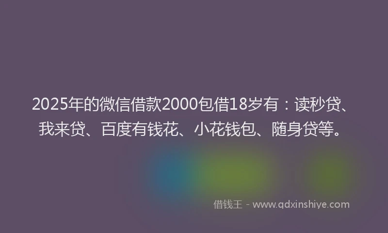 2025年的微信借款2000包借18岁有：读秒贷、我来贷、百度有钱花、小花钱包、随身贷等。