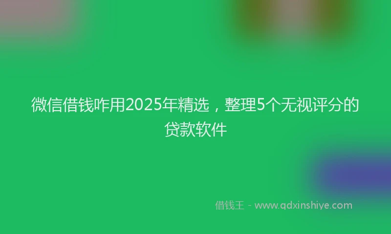 微信借钱咋用2025年精选，整理5个无视评分的贷款软件