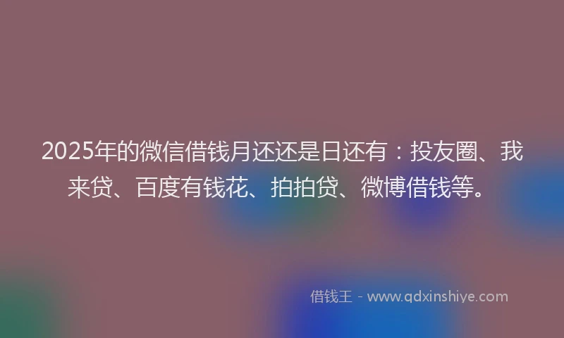 2025年的微信借钱月还还是日还有：投友圈、我来贷、百度有钱花、拍拍贷、微博借钱等。