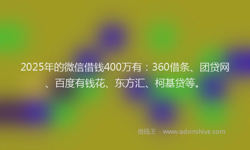 2025年的微信借钱400万有：360借条、团贷网、百度有钱花、东方汇、柯基贷等。