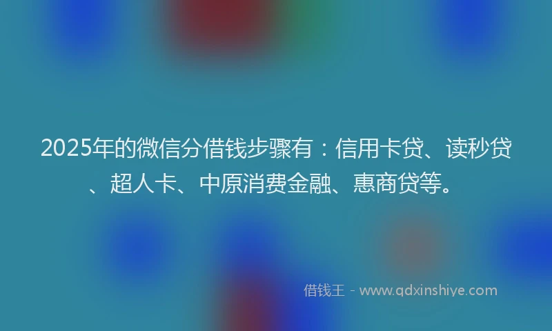 2025年的微信分借钱步骤有：信用卡贷、读秒贷、超人卡、中原消费金融、惠商贷等。