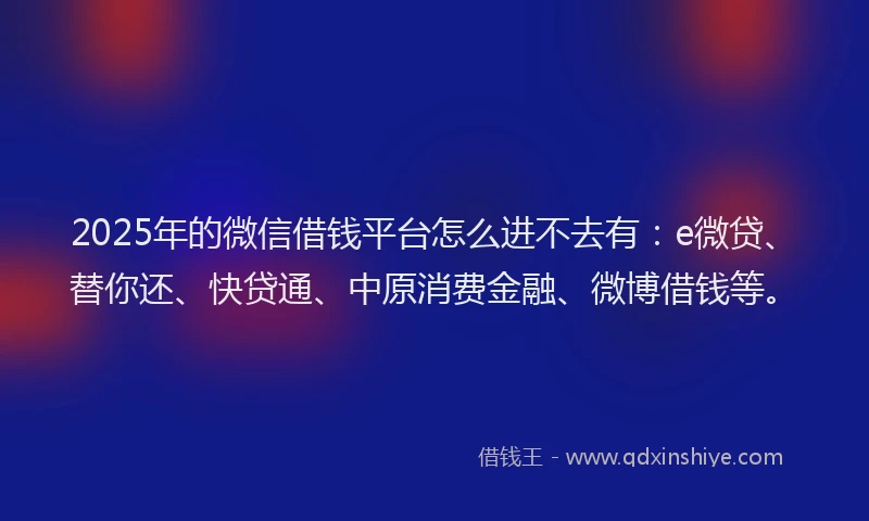 2025年的微信借钱平台怎么进不去有：e微贷、替你还、快贷通、中原消费金融、微博借钱等。