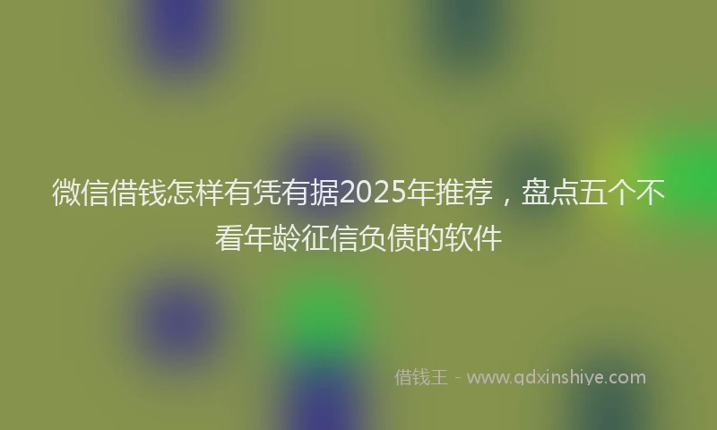 微信借钱怎样有凭有据2025年推荐，盘点五个不看年龄征信负债的软件