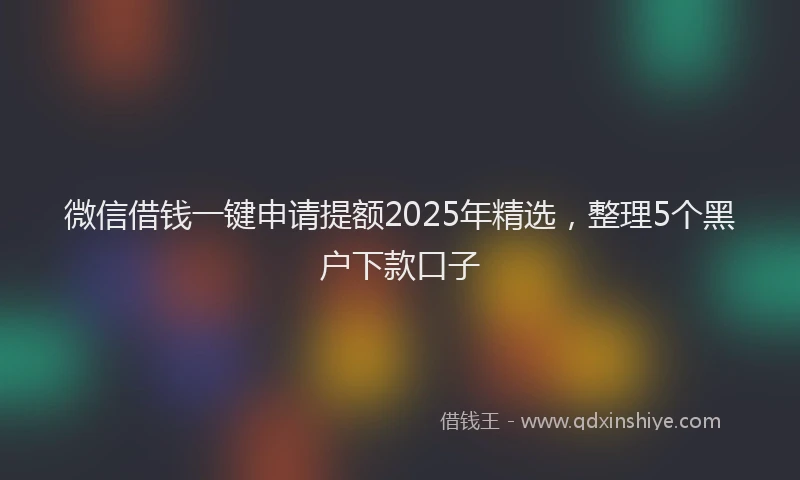 微信借钱一键申请提额2025年精选，整理5个黑户下款口子