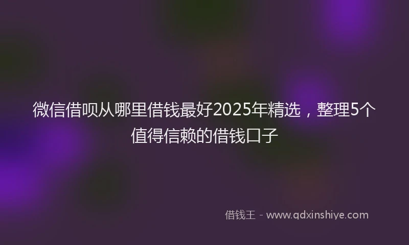 微信借呗从哪里借钱最好2025年精选，整理5个值得信赖的借钱口子