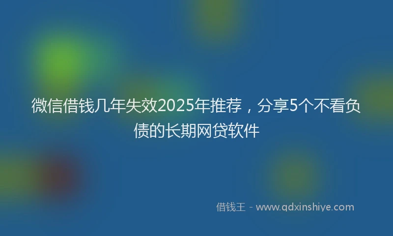 微信借钱几年失效2025年推荐，分享5个不看负债的长期网贷软件