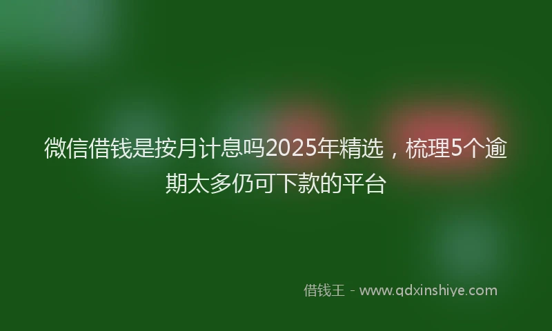 微信借钱是按月计息吗2025年精选，梳理5个逾期太多仍可下款的平台