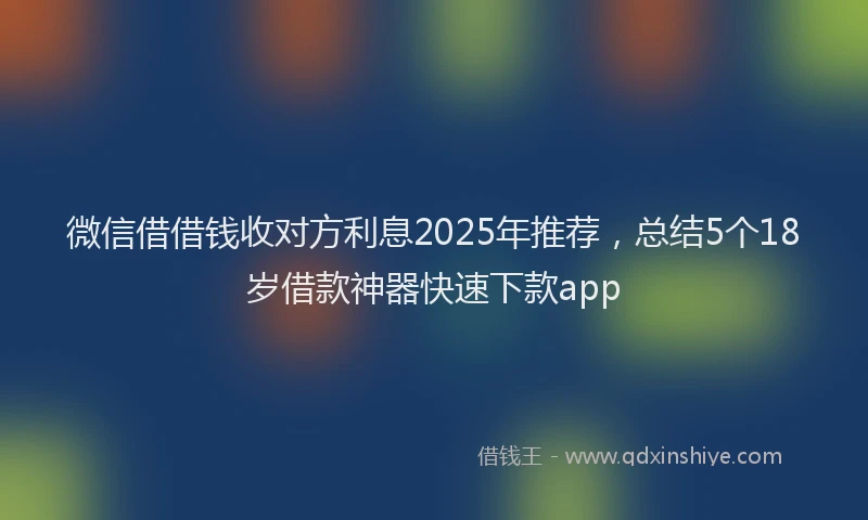 微信借借钱收对方利息2025年推荐，总结5个18岁借款神器快速下款app