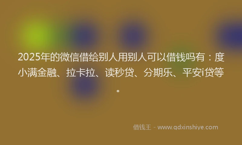 2025年的微信借给别人用别人可以借钱吗有：度小满金融、拉卡拉、读秒贷、分期乐、平安i贷等。