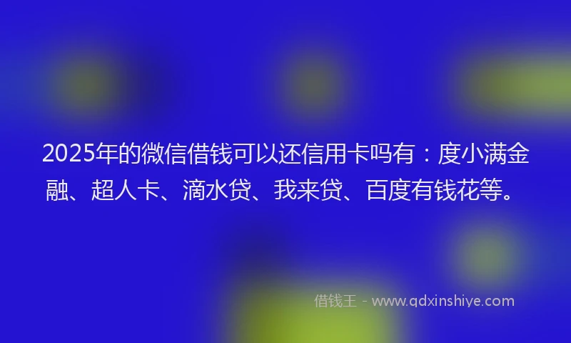 2025年的微信借钱可以还信用卡吗有：度小满金融、超人卡、滴水贷、我来贷、百度有钱花等。