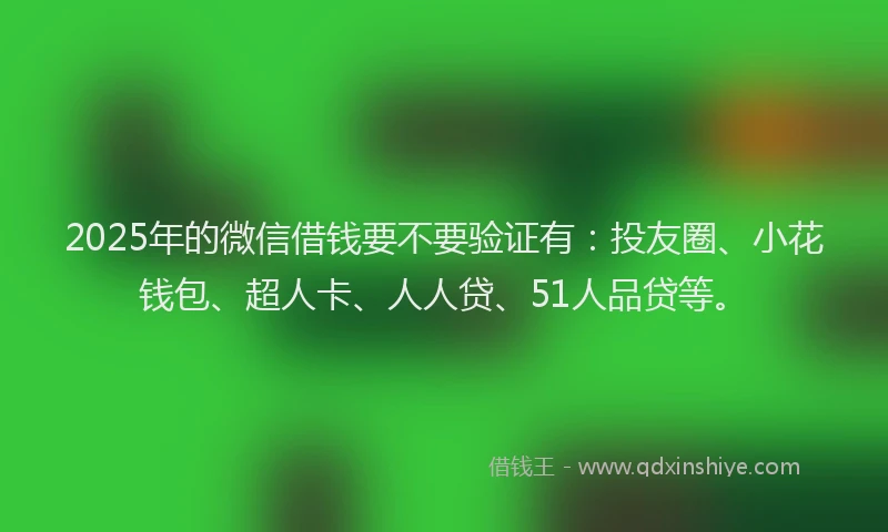 2025年的微信借钱要不要验证有：投友圈、小花钱包、超人卡、人人贷、51人品贷等。