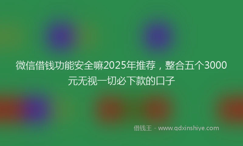 微信借钱功能安全嘛2025年推荐，整合五个3000元无视一切必下款的口子