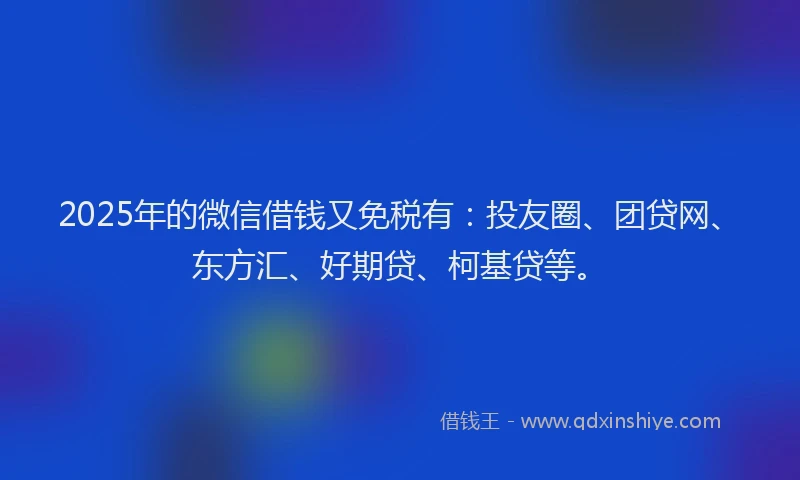 2025年的微信借钱又免税有：投友圈、团贷网、东方汇、好期贷、柯基贷等。