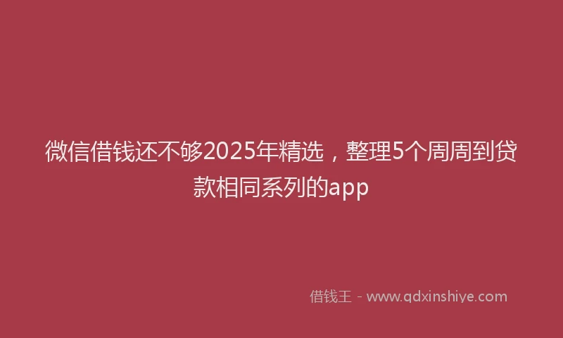 微信借钱还不够2025年精选，整理5个周周到贷款相同系列的app