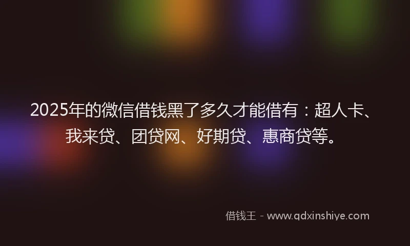2025年的微信借钱黑了多久才能借有：超人卡、我来贷、团贷网、好期贷、惠商贷等。