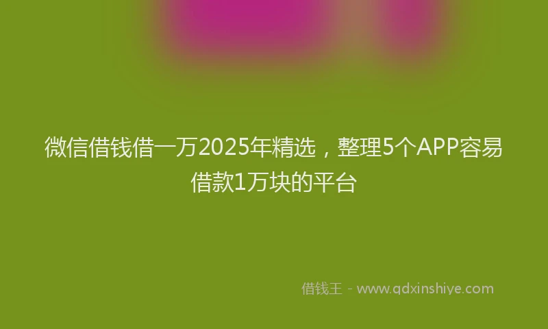 微信借钱借一万2025年精选，整理5个APP容易借款1万块的平台