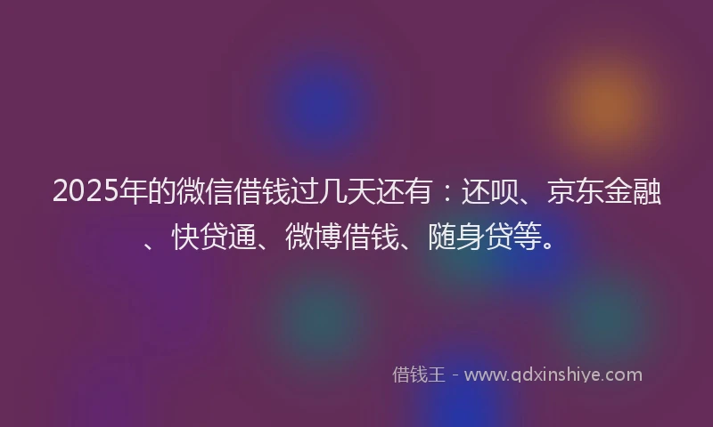 2025年的微信借钱过几天还有：还呗、京东金融、快贷通、微博借钱、随身贷等。