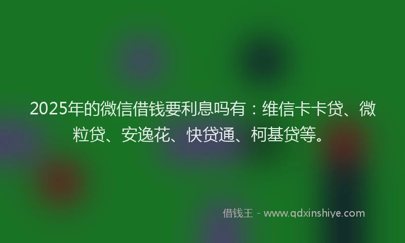 2025年的微信借钱要利息吗有：维信卡卡贷、微粒贷、安逸花、快贷通、柯基贷等。