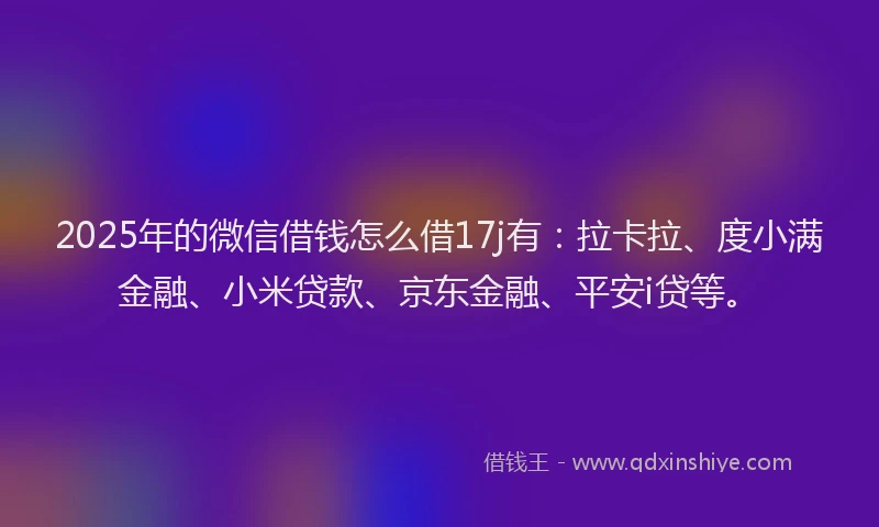 2025年的微信借钱怎么借17j有：拉卡拉、度小满金融、小米贷款、京东金融、平安i贷等。