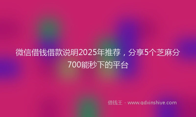 微信借钱借款说明2025年推荐，分享5个芝麻分700能秒下的平台