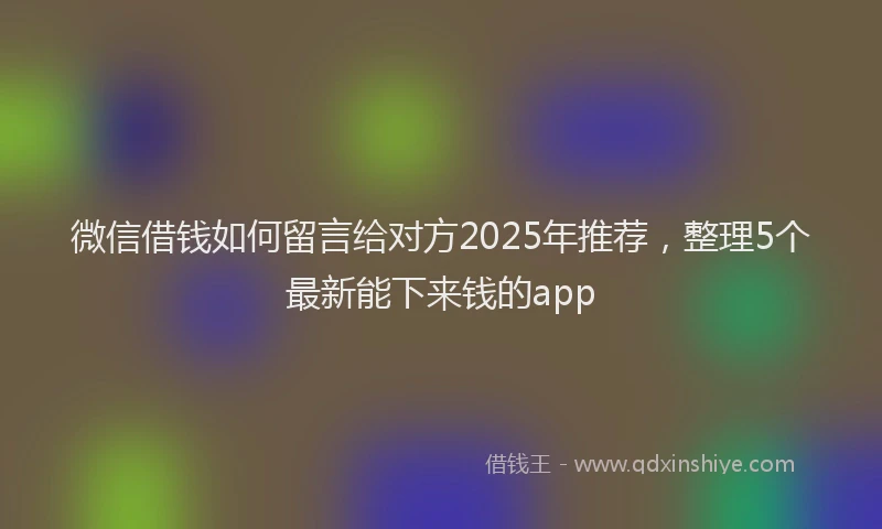微信借钱如何留言给对方2025年推荐，整理5个最新能下来钱的app