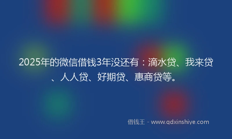 2025年的微信借钱3年没还有：滴水贷、我来贷、人人贷、好期贷、惠商贷等。