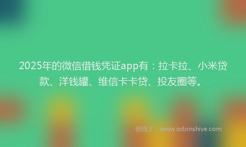2025年的微信借钱凭证app有：拉卡拉、小米贷款、洋钱罐、维信卡卡贷、投友圈等。
