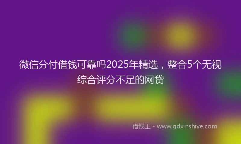 微信分付借钱可靠吗2025年精选，整合5个无视综合评分不足的网贷