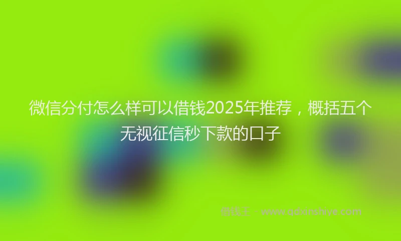 微信分付怎么样可以借钱2025年推荐，概括五个无视征信秒下款的口子