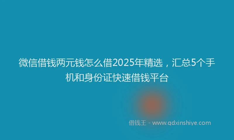 微信借钱两元钱怎么借2025年精选，汇总5个手机和身份证快速借钱平台