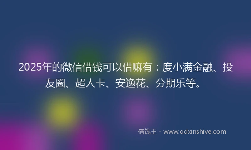 2025年的微信借钱可以借嘛有：度小满金融、投友圈、超人卡、安逸花、分期乐等。