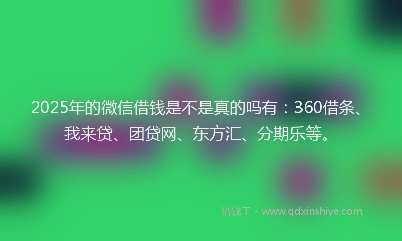 2025年的微信借钱是不是真的吗有：360借条、我来贷、团贷网、东方汇、分期乐等。