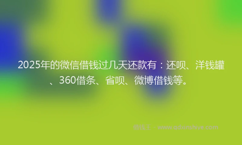2025年的微信借钱过几天还款有：还呗、洋钱罐、360借条、省呗、微博借钱等。