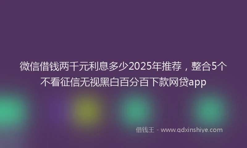 微信借钱两千元利息多少2025年推荐，整合5个不看征信无视黑白百分百下款网贷app