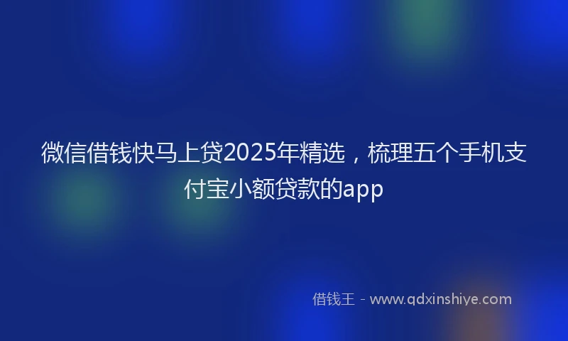 微信借钱快马上贷2025年精选，梳理五个手机支付宝小额贷款的app