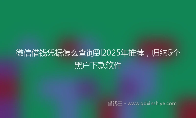 微信借钱凭据怎么查询到2025年推荐，归纳5个黑户下款软件