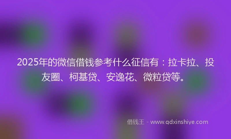 2025年的微信借钱参考什么征信有：拉卡拉、投友圈、柯基贷、安逸花、微粒贷等。