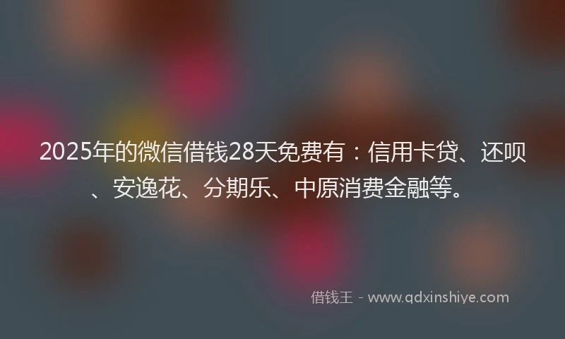 2025年的微信借钱28天免费有：信用卡贷、还呗、安逸花、分期乐、中原消费金融等。