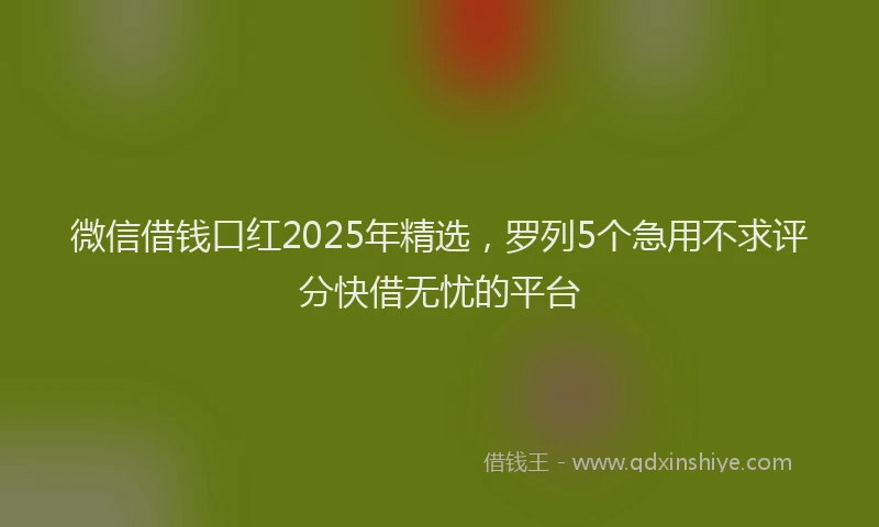 微信借钱口红2025年精选，罗列5个急用不求评分快借无忧的平台