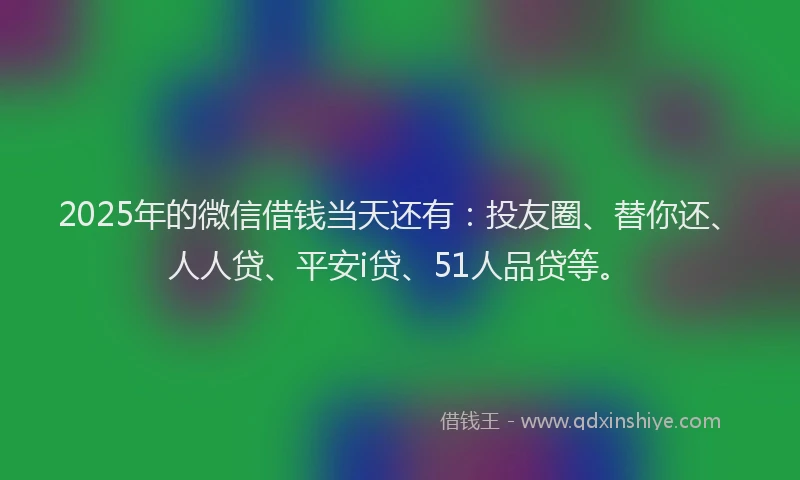 2025年的微信借钱当天还有：投友圈、替你还、人人贷、平安i贷、51人品贷等。