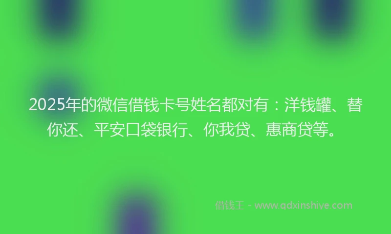 2025年的微信借钱卡号姓名都对有：洋钱罐、替你还、平安口袋银行、你我贷、惠商贷等。