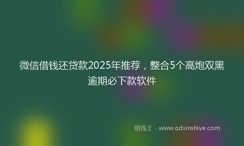 微信借钱还贷款2025年推荐，整合5个高炮双黑逾期必下款软件