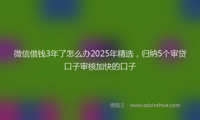 微信借钱3年了怎么办2025年精选，归纳5个审贷口子审核加快的口子